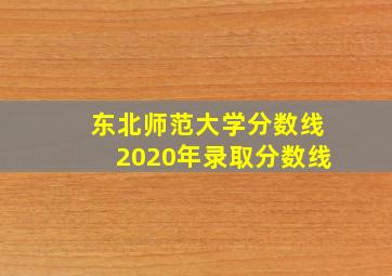 东北师范大学分数线2020年录取分数线