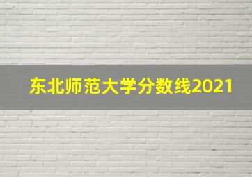 东北师范大学分数线2021