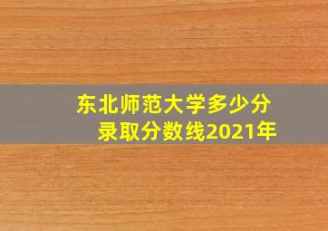 东北师范大学多少分录取分数线2021年