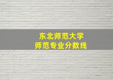 东北师范大学师范专业分数线