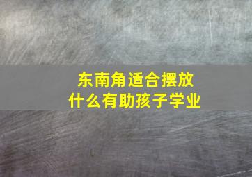 东南角适合摆放什么有助孩子学业