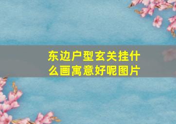 东边户型玄关挂什么画寓意好呢图片