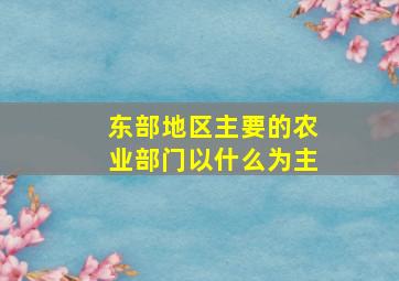 东部地区主要的农业部门以什么为主