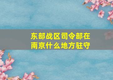 东部战区司令部在南京什么地方驻守