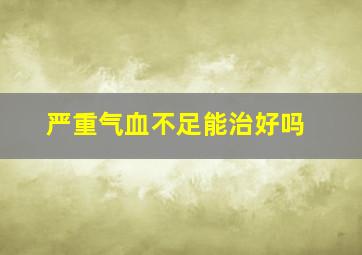 严重气血不足能治好吗