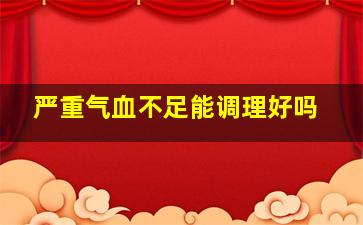 严重气血不足能调理好吗