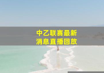 中乙联赛最新消息直播回放