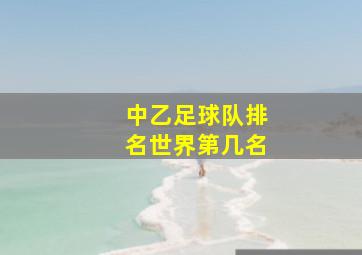 中乙足球队排名世界第几名