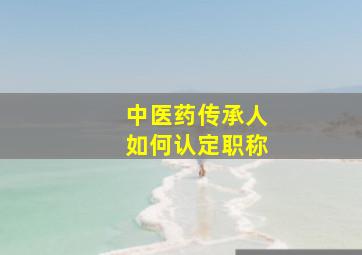 中医药传承人如何认定职称