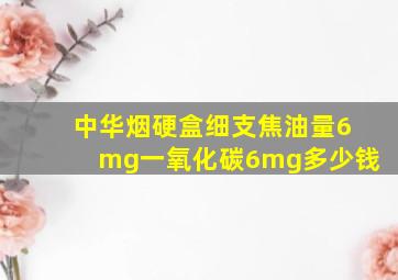 中华烟硬盒细支焦油量6mg一氧化碳6mg多少钱