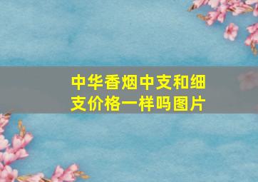 中华香烟中支和细支价格一样吗图片