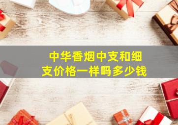 中华香烟中支和细支价格一样吗多少钱