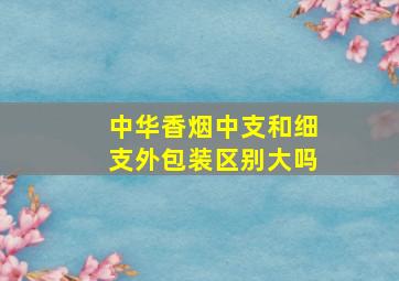 中华香烟中支和细支外包装区别大吗