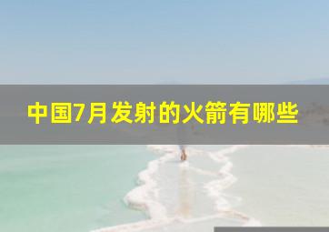 中国7月发射的火箭有哪些