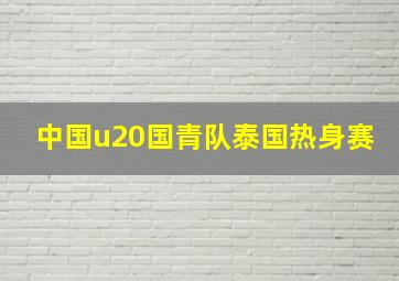 中国u20国青队泰国热身赛