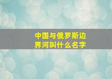 中国与俄罗斯边界河叫什么名字