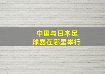 中国与日本足球赛在哪里举行