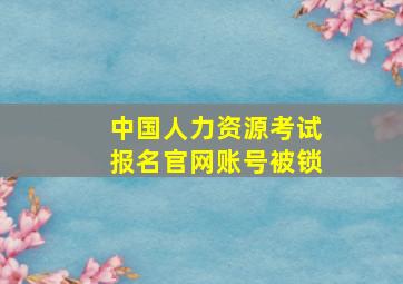 中国人力资源考试报名官网账号被锁