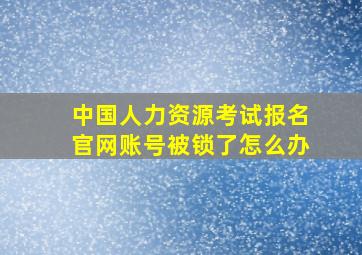 中国人力资源考试报名官网账号被锁了怎么办