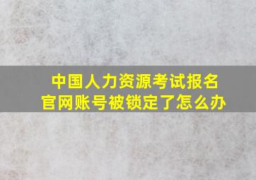 中国人力资源考试报名官网账号被锁定了怎么办