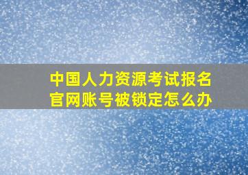 中国人力资源考试报名官网账号被锁定怎么办