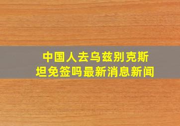 中国人去乌兹别克斯坦免签吗最新消息新闻