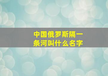 中国俄罗斯隔一条河叫什么名字