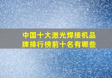 中国十大激光焊接机品牌排行榜前十名有哪些