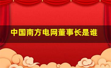 中国南方电网董事长是谁