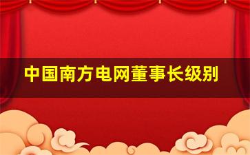 中国南方电网董事长级别