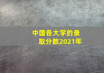 中国各大学的录取分数2021年