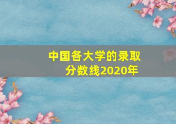 中国各大学的录取分数线2020年