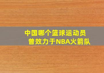 中国哪个篮球运动员曾效力于NBA火箭队