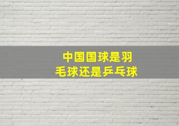 中国国球是羽毛球还是乒乓球