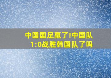 中国国足赢了!中国队1:0战胜韩国队了吗