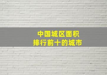 中国城区面积排行前十的城市