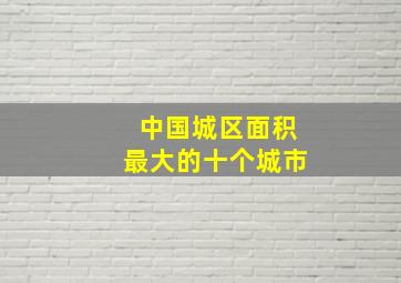 中国城区面积最大的十个城市