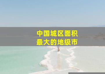 中国城区面积最大的地级市