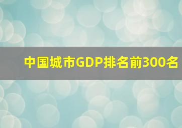 中国城市GDP排名前300名