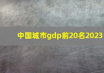 中国城市gdp前20名2023