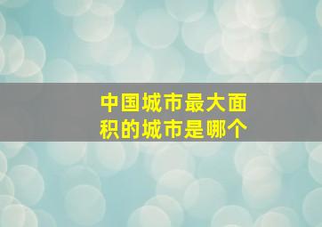 中国城市最大面积的城市是哪个