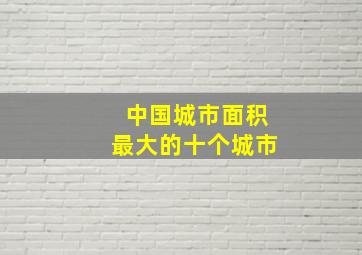 中国城市面积最大的十个城市