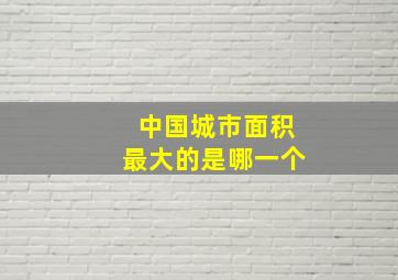 中国城市面积最大的是哪一个