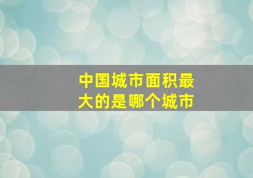 中国城市面积最大的是哪个城市