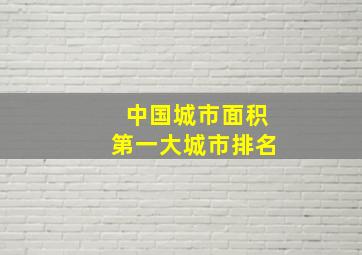 中国城市面积第一大城市排名