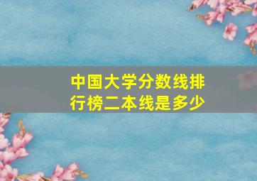 中国大学分数线排行榜二本线是多少