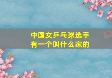 中国女乒乓球选手有一个叫什么家的