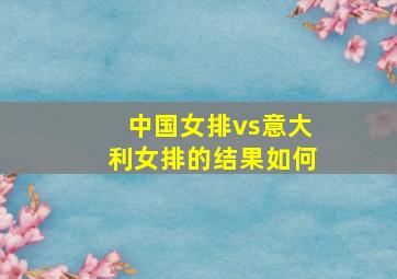 中国女排vs意大利女排的结果如何