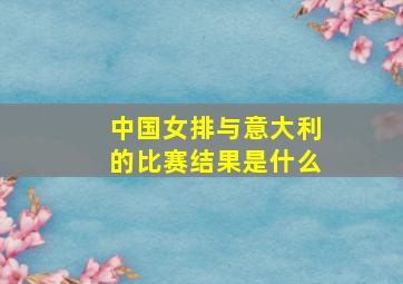 中国女排与意大利的比赛结果是什么