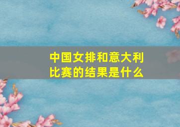 中国女排和意大利比赛的结果是什么